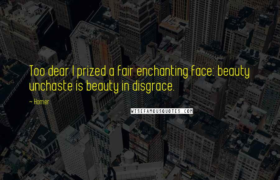 Homer Quotes: Too dear I prized a fair enchanting face: beauty unchaste is beauty in disgrace.