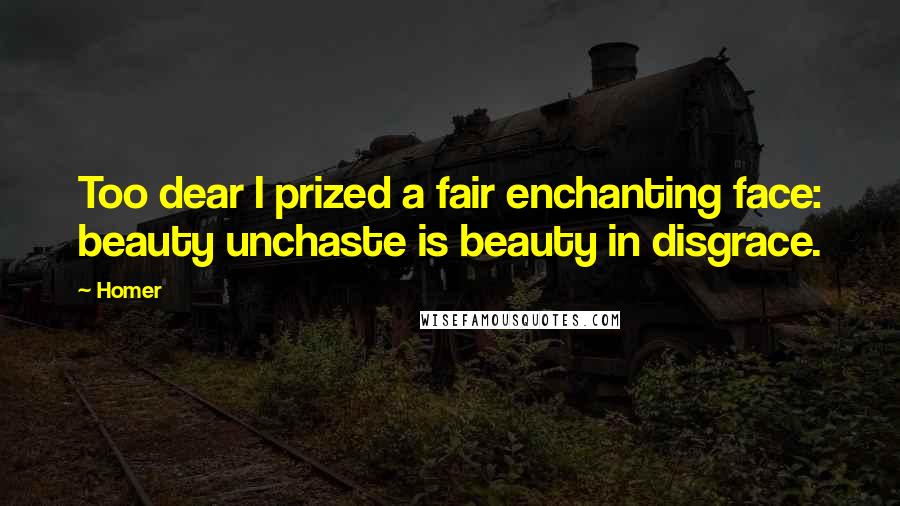 Homer Quotes: Too dear I prized a fair enchanting face: beauty unchaste is beauty in disgrace.