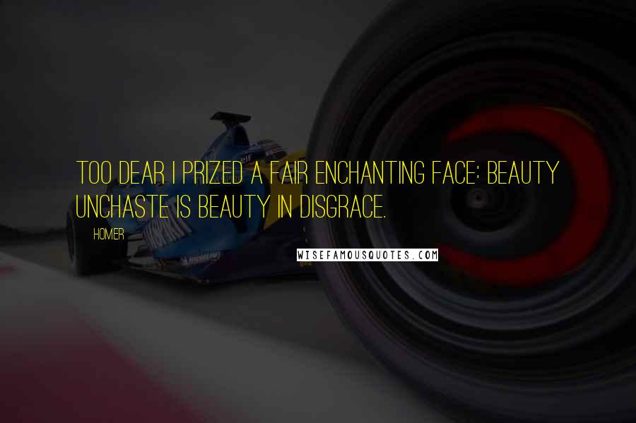 Homer Quotes: Too dear I prized a fair enchanting face: beauty unchaste is beauty in disgrace.