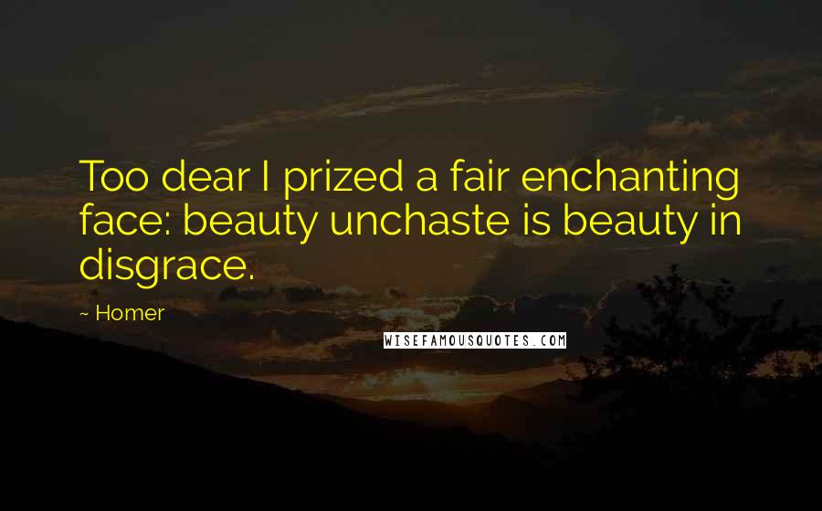 Homer Quotes: Too dear I prized a fair enchanting face: beauty unchaste is beauty in disgrace.