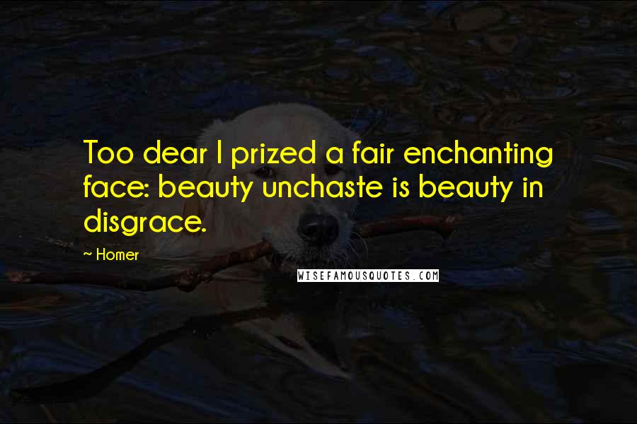 Homer Quotes: Too dear I prized a fair enchanting face: beauty unchaste is beauty in disgrace.
