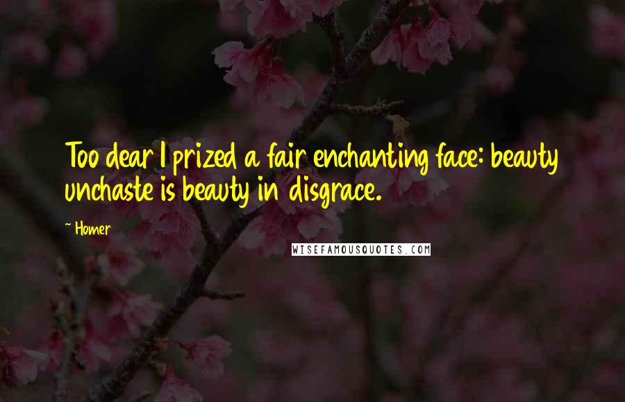 Homer Quotes: Too dear I prized a fair enchanting face: beauty unchaste is beauty in disgrace.