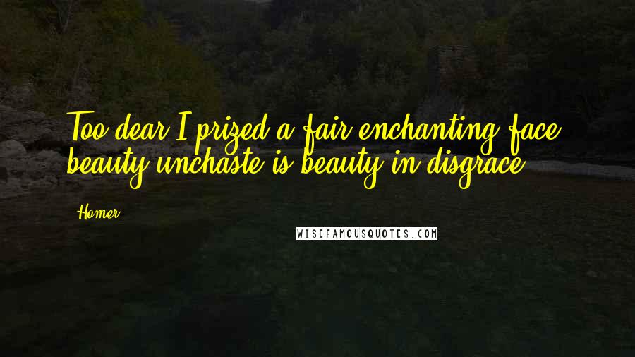 Homer Quotes: Too dear I prized a fair enchanting face: beauty unchaste is beauty in disgrace.