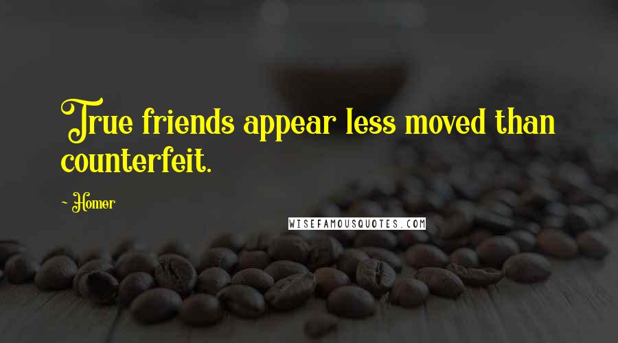 Homer Quotes: True friends appear less moved than counterfeit.