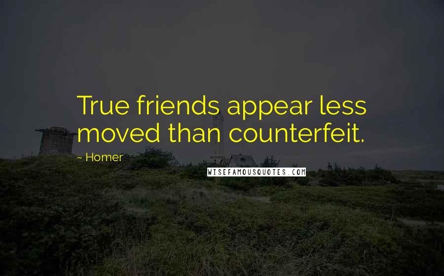 Homer Quotes: True friends appear less moved than counterfeit.