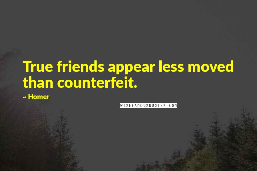 Homer Quotes: True friends appear less moved than counterfeit.