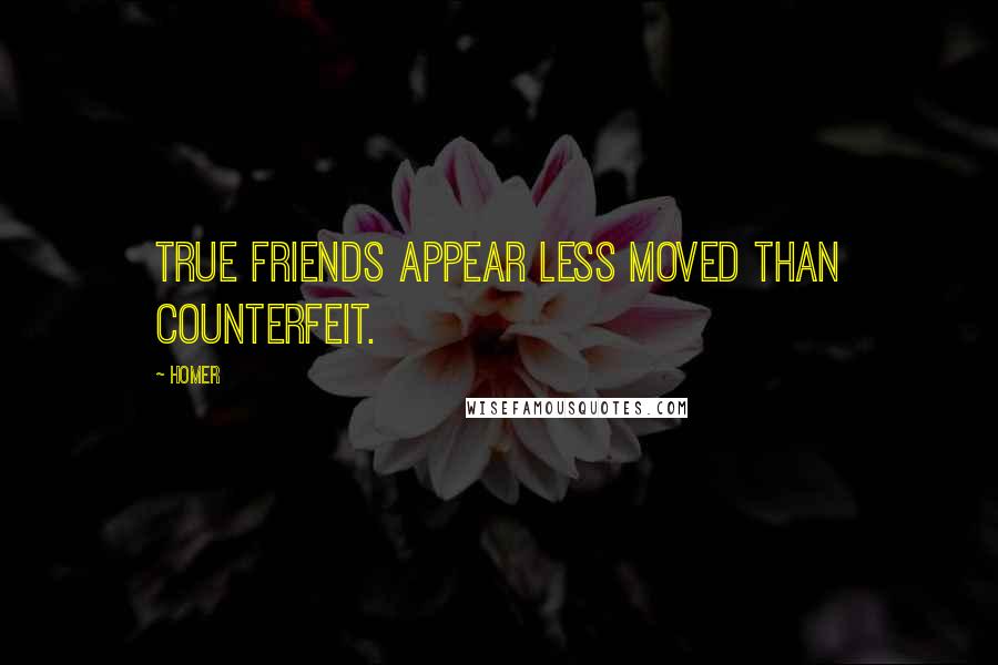 Homer Quotes: True friends appear less moved than counterfeit.