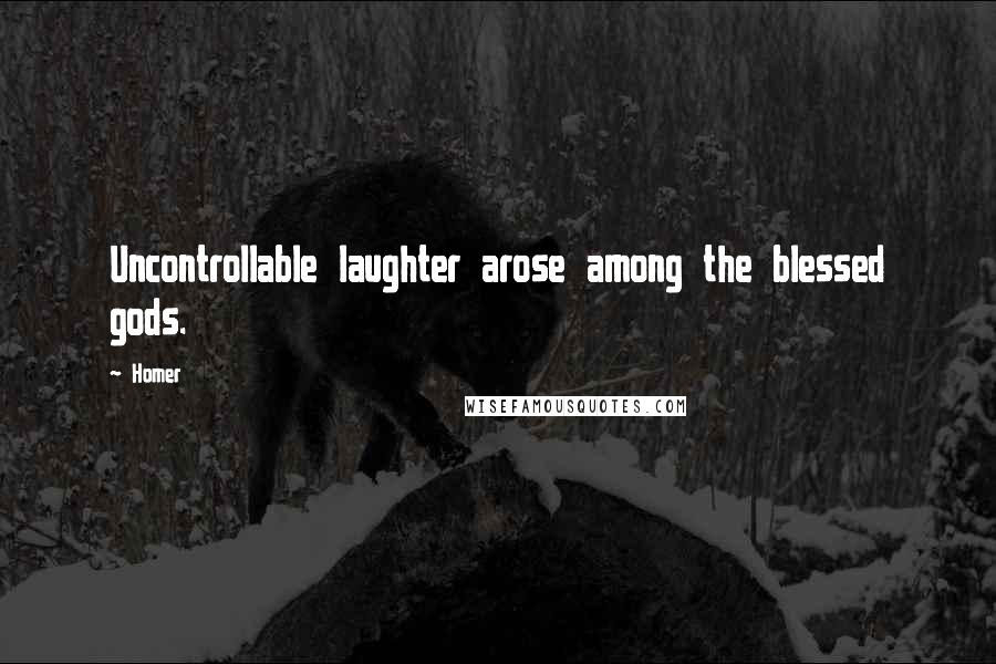 Homer Quotes: Uncontrollable laughter arose among the blessed gods.