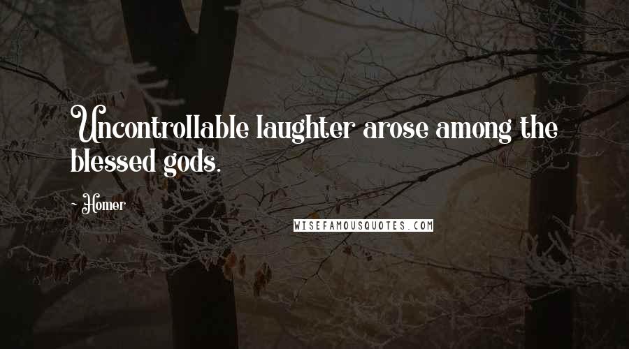 Homer Quotes: Uncontrollable laughter arose among the blessed gods.