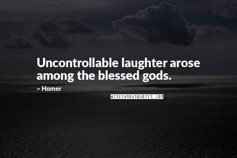 Homer Quotes: Uncontrollable laughter arose among the blessed gods.