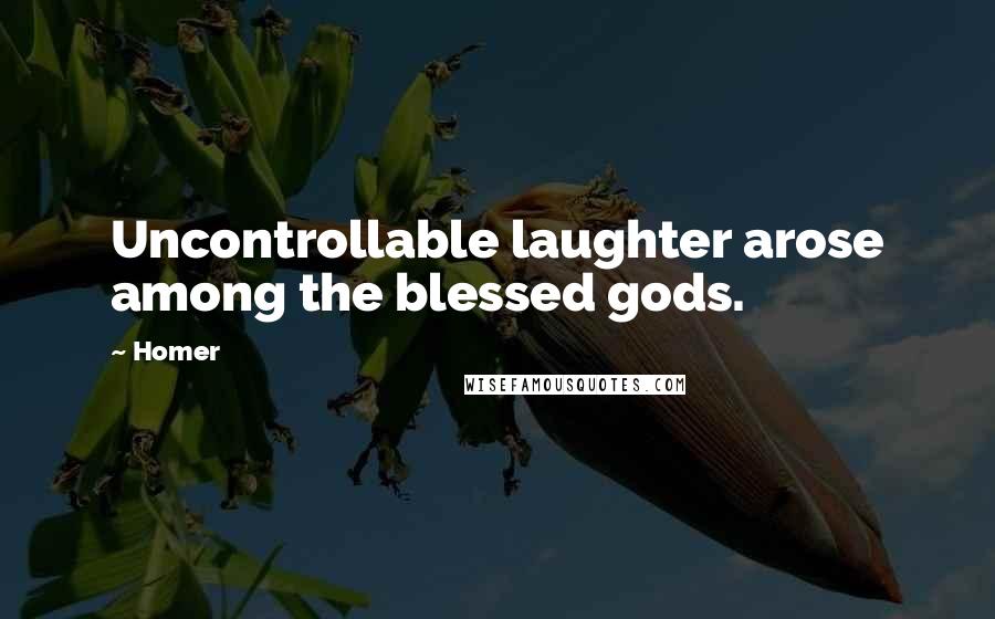 Homer Quotes: Uncontrollable laughter arose among the blessed gods.