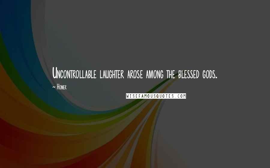 Homer Quotes: Uncontrollable laughter arose among the blessed gods.