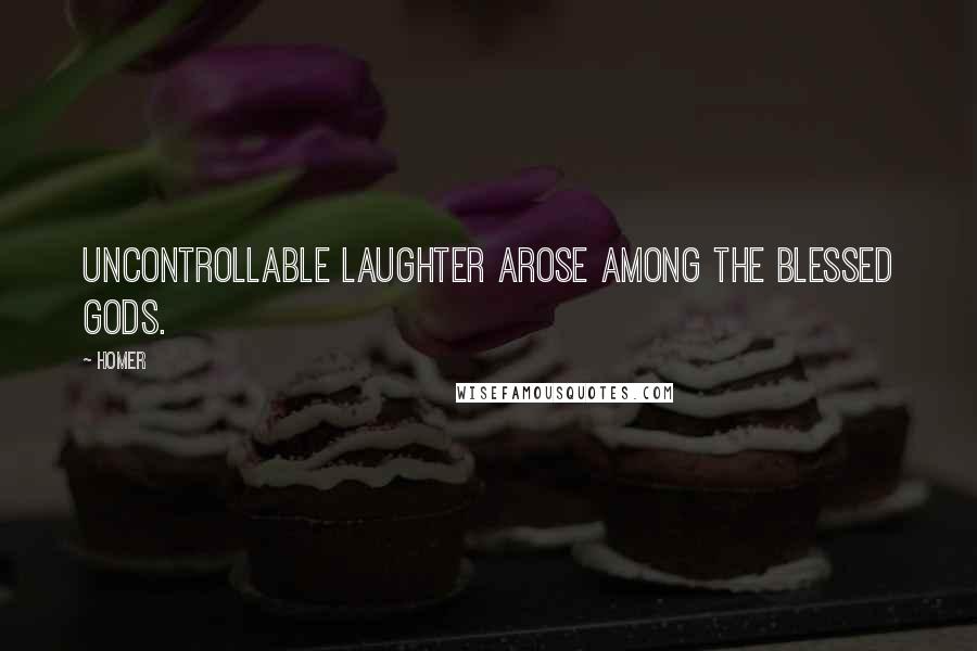 Homer Quotes: Uncontrollable laughter arose among the blessed gods.