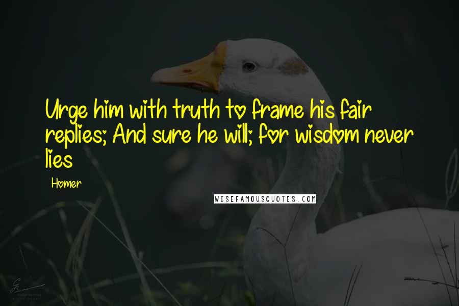 Homer Quotes: Urge him with truth to frame his fair replies; And sure he will; for wisdom never lies