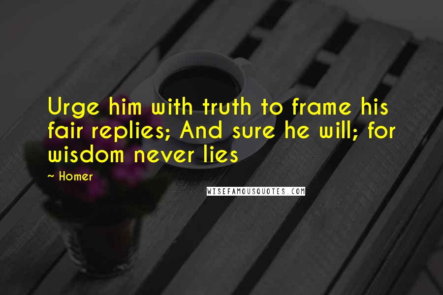 Homer Quotes: Urge him with truth to frame his fair replies; And sure he will; for wisdom never lies