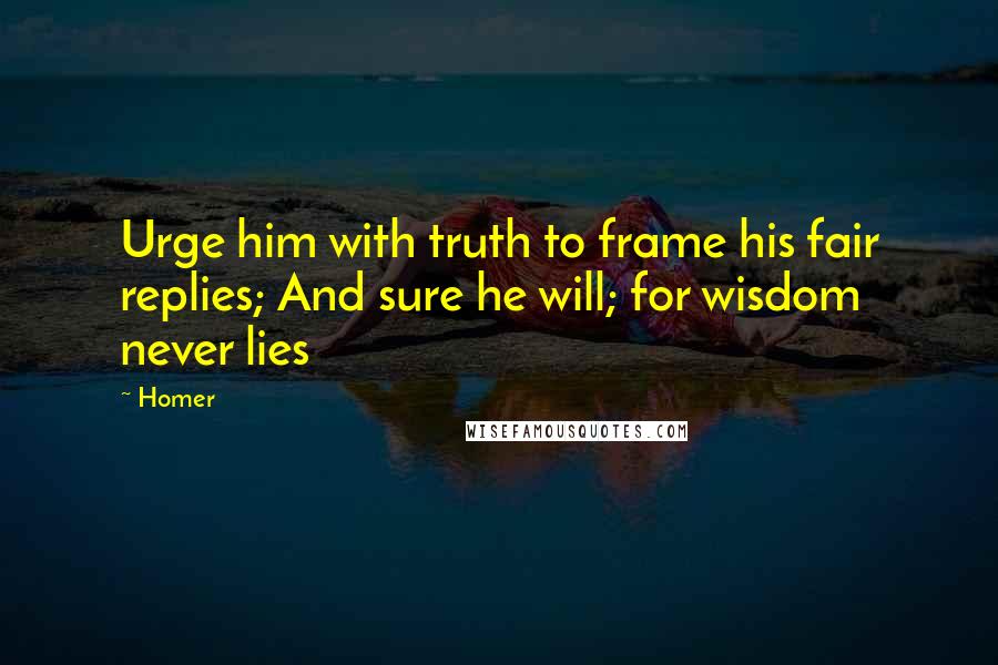 Homer Quotes: Urge him with truth to frame his fair replies; And sure he will; for wisdom never lies