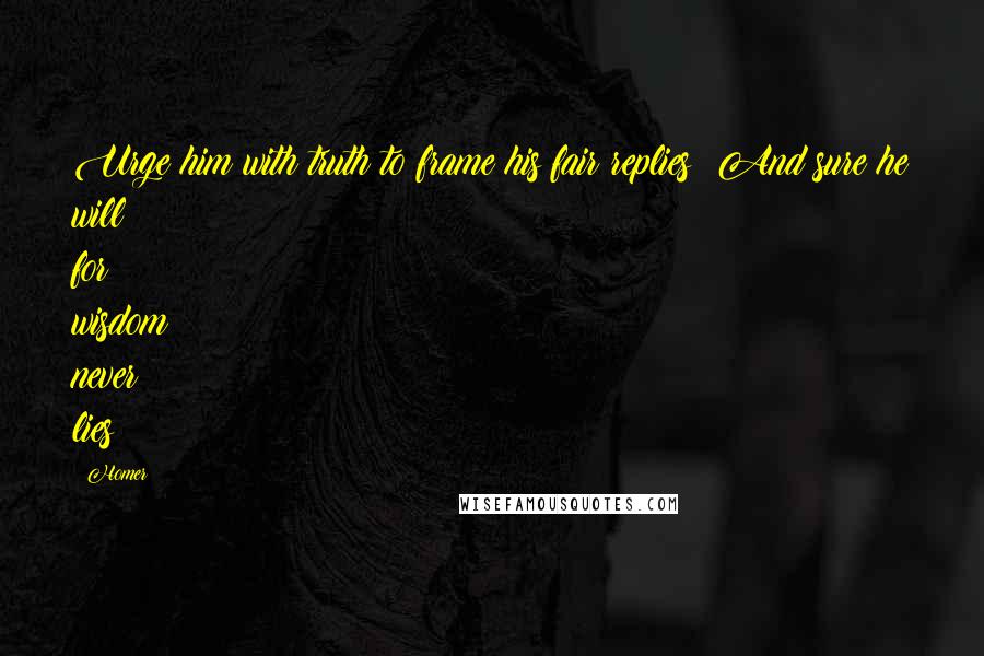 Homer Quotes: Urge him with truth to frame his fair replies; And sure he will; for wisdom never lies
