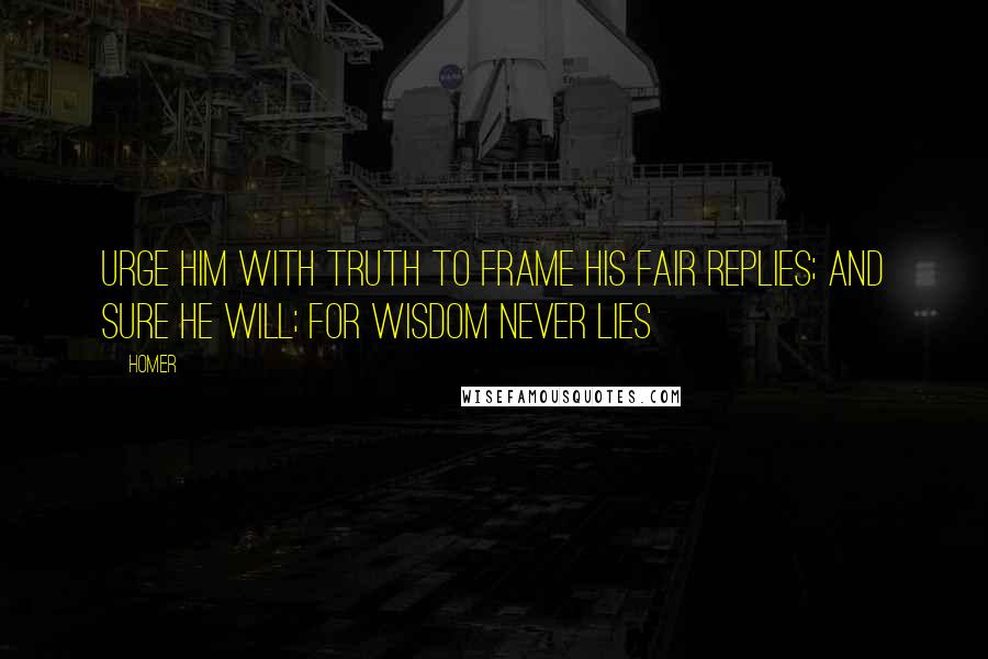 Homer Quotes: Urge him with truth to frame his fair replies; And sure he will; for wisdom never lies