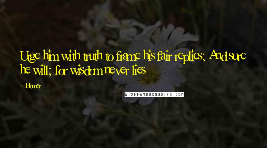 Homer Quotes: Urge him with truth to frame his fair replies; And sure he will; for wisdom never lies
