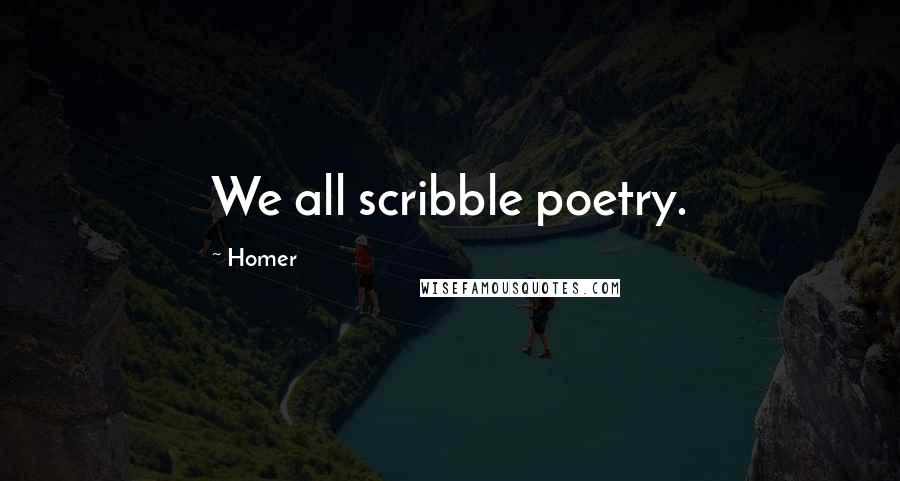 Homer Quotes: We all scribble poetry.