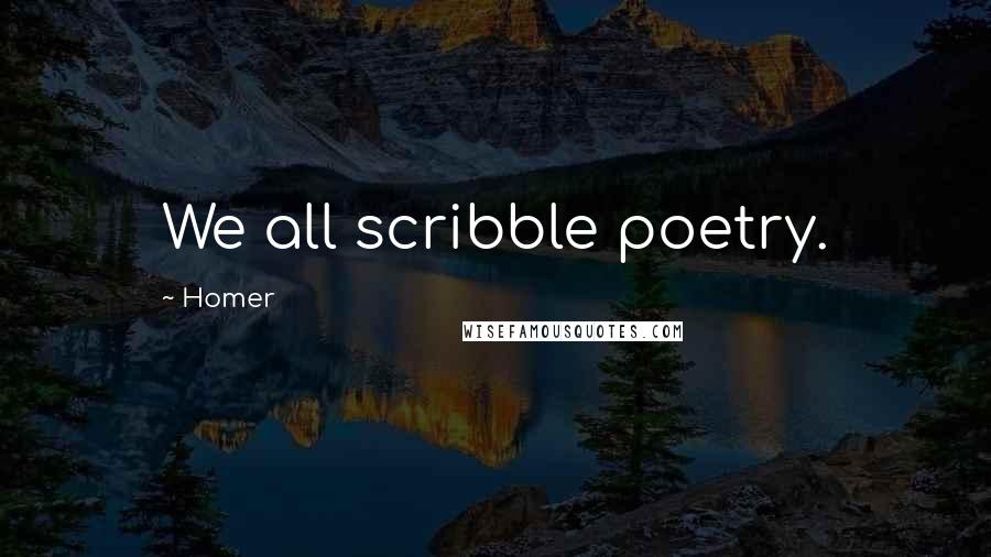 Homer Quotes: We all scribble poetry.