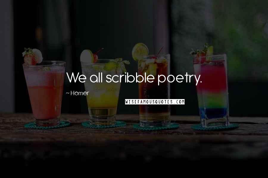Homer Quotes: We all scribble poetry.