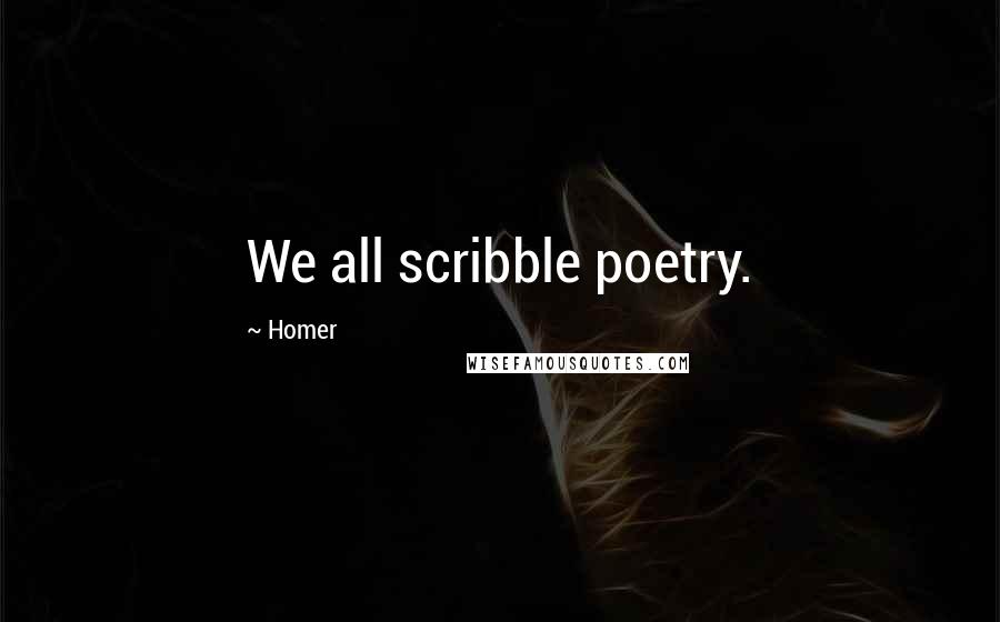 Homer Quotes: We all scribble poetry.