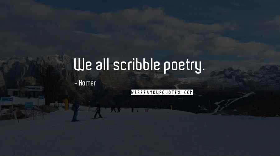 Homer Quotes: We all scribble poetry.