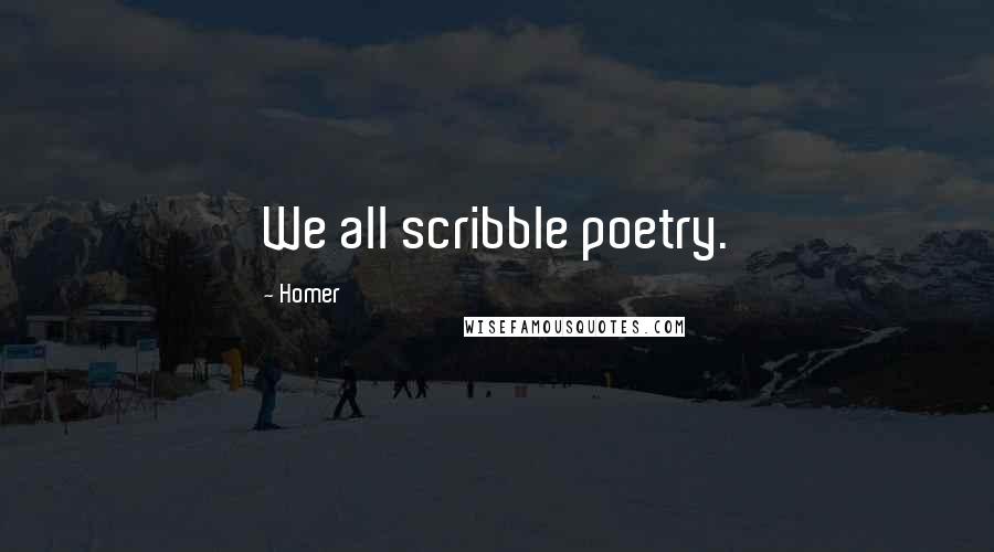 Homer Quotes: We all scribble poetry.