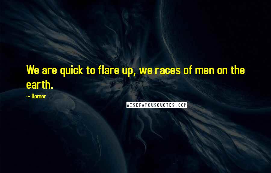 Homer Quotes: We are quick to flare up, we races of men on the earth.