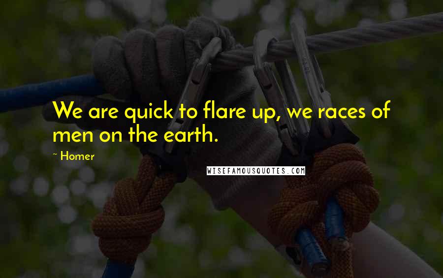 Homer Quotes: We are quick to flare up, we races of men on the earth.