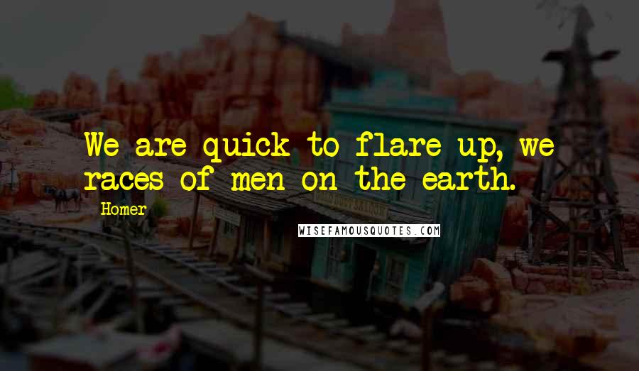 Homer Quotes: We are quick to flare up, we races of men on the earth.