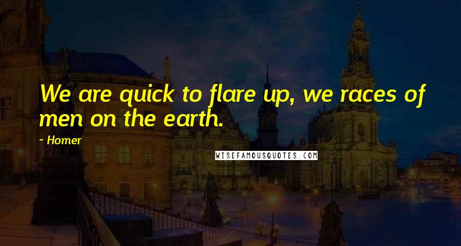 Homer Quotes: We are quick to flare up, we races of men on the earth.