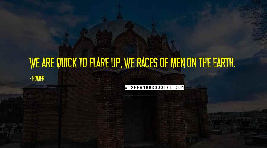 Homer Quotes: We are quick to flare up, we races of men on the earth.