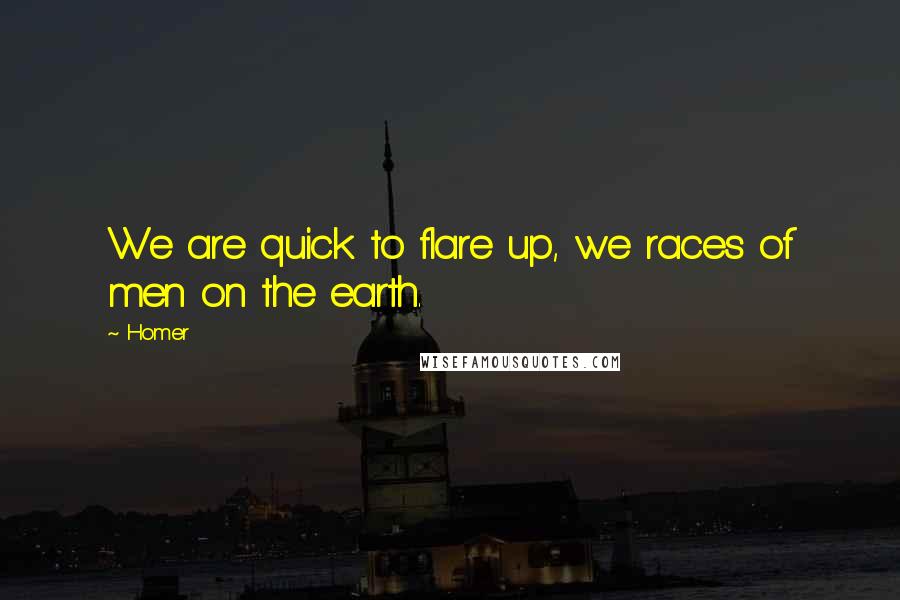 Homer Quotes: We are quick to flare up, we races of men on the earth.
