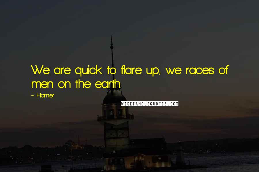 Homer Quotes: We are quick to flare up, we races of men on the earth.