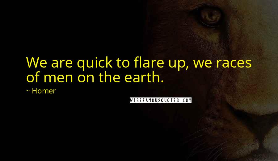 Homer Quotes: We are quick to flare up, we races of men on the earth.