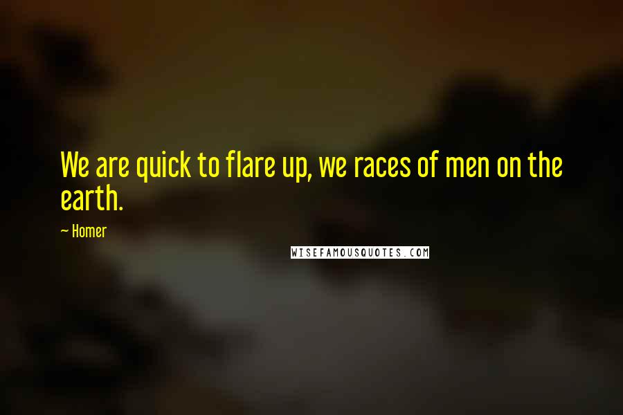 Homer Quotes: We are quick to flare up, we races of men on the earth.