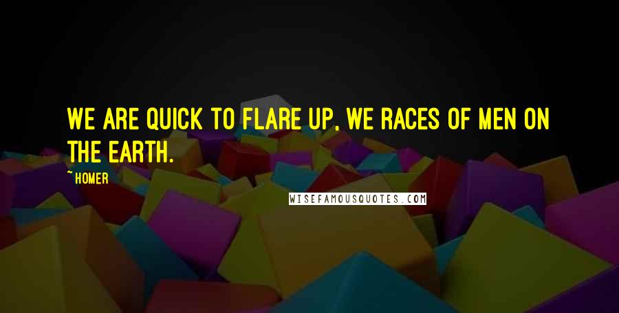 Homer Quotes: We are quick to flare up, we races of men on the earth.