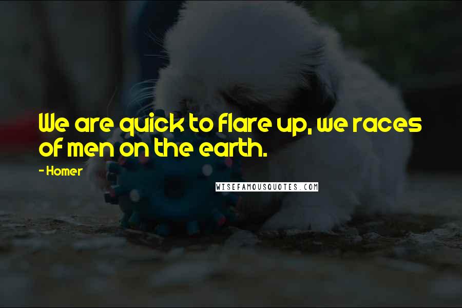 Homer Quotes: We are quick to flare up, we races of men on the earth.