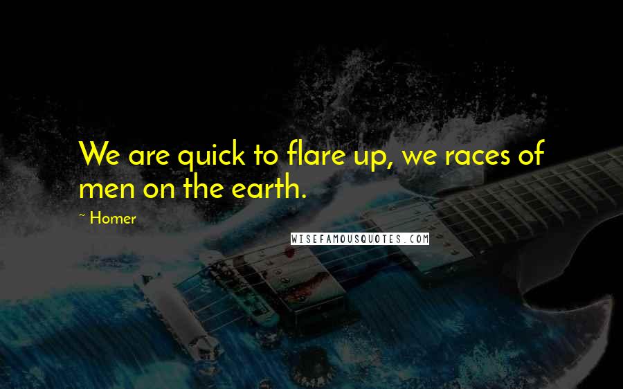 Homer Quotes: We are quick to flare up, we races of men on the earth.