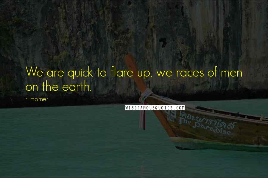 Homer Quotes: We are quick to flare up, we races of men on the earth.