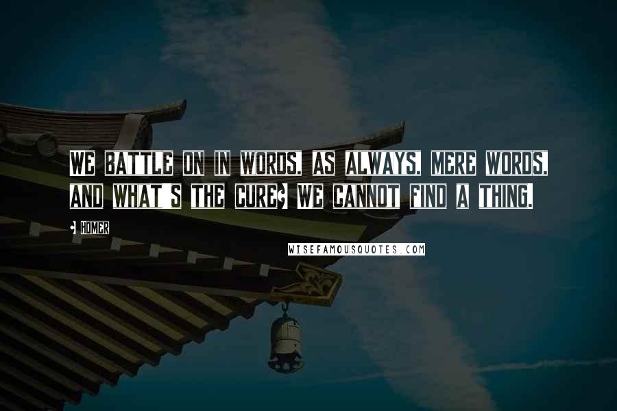 Homer Quotes: We battle on in words, as always, mere words, and what's the cure? We cannot find a thing.