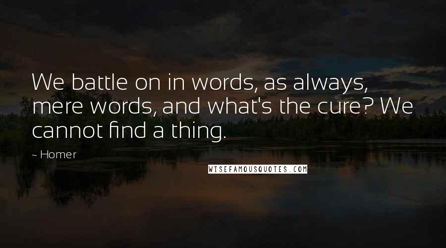 Homer Quotes: We battle on in words, as always, mere words, and what's the cure? We cannot find a thing.