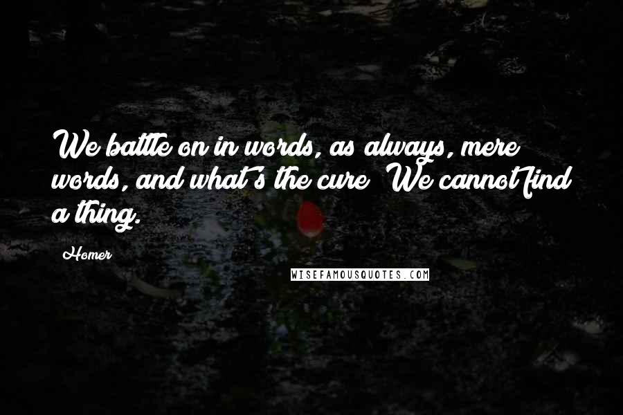 Homer Quotes: We battle on in words, as always, mere words, and what's the cure? We cannot find a thing.