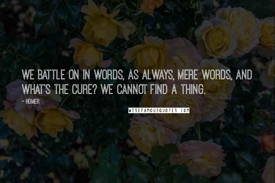 Homer Quotes: We battle on in words, as always, mere words, and what's the cure? We cannot find a thing.