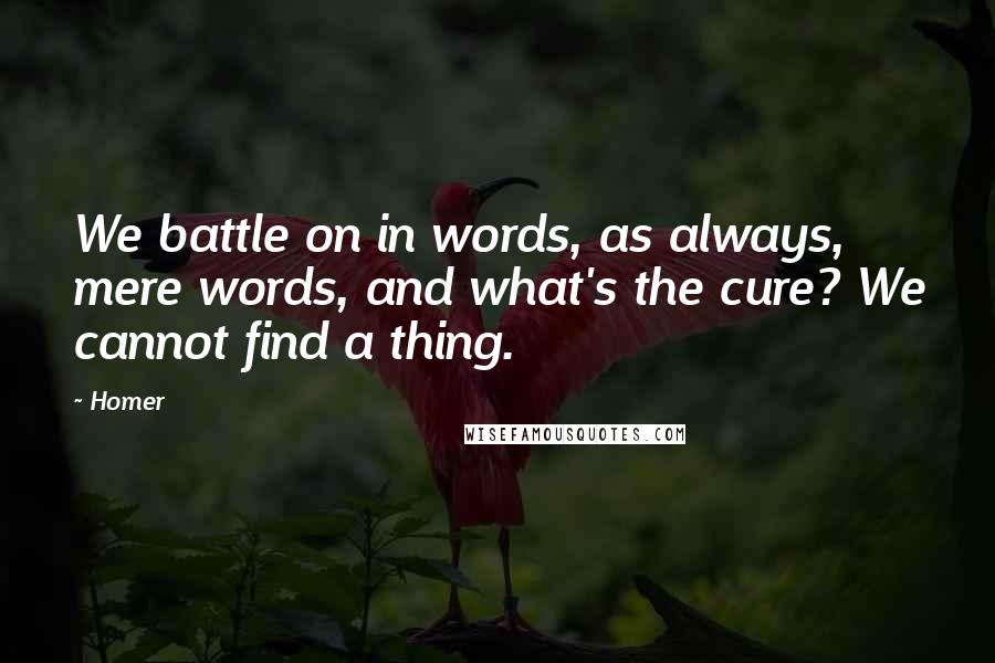 Homer Quotes: We battle on in words, as always, mere words, and what's the cure? We cannot find a thing.