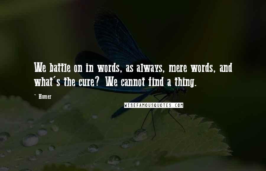 Homer Quotes: We battle on in words, as always, mere words, and what's the cure? We cannot find a thing.