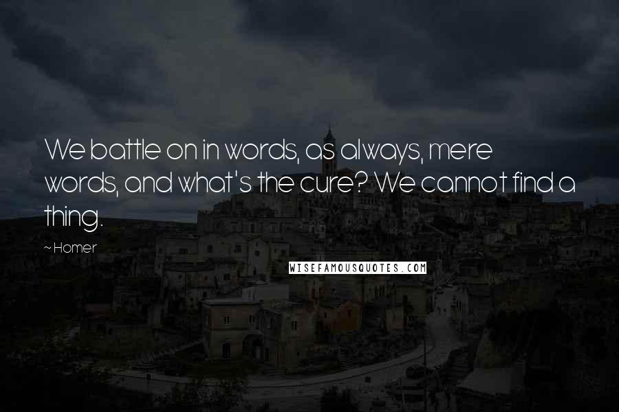 Homer Quotes: We battle on in words, as always, mere words, and what's the cure? We cannot find a thing.