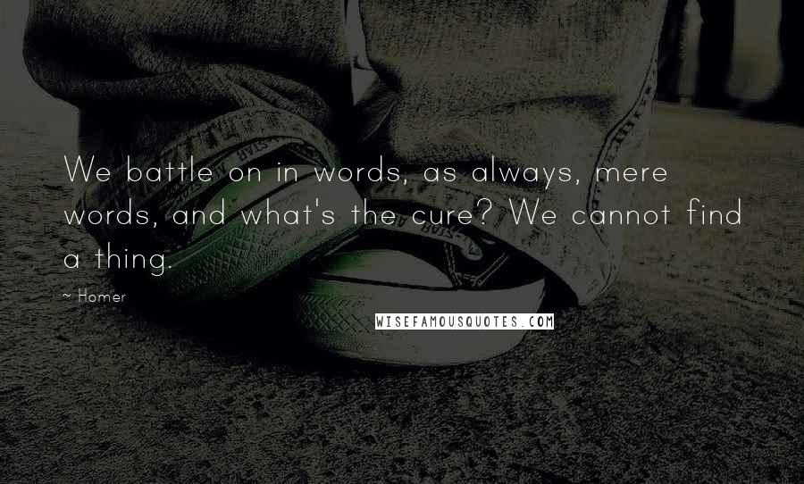 Homer Quotes: We battle on in words, as always, mere words, and what's the cure? We cannot find a thing.